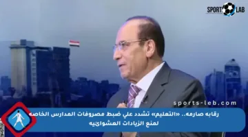 رقابة صارمة.. «التعليم» تشدد على ضبط مصروفات المدارس الخاصة لمنع الزيادات العشوائية